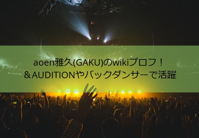 aoen雅久(GAKU)のwikiプロフ！＆AUDITIONやバックダンサーで活躍