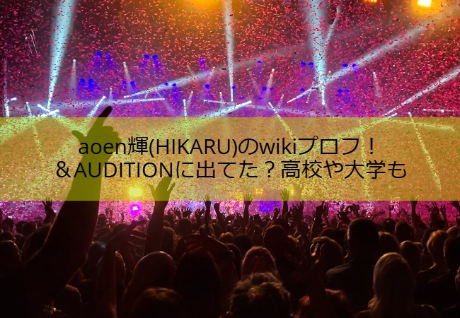 aoen輝(HIKARU)のwikiプロフ！＆AUDITIONに出てた？高校や大学も