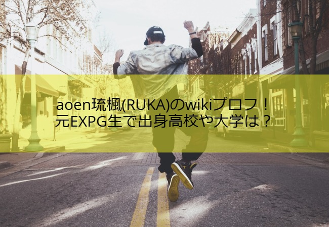 aoen琉楓(RUKA)のwikiプロフ！元EXPG生で出身高校や大学は？