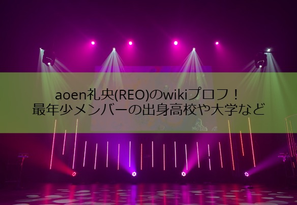 aoen礼央(REO)のwikiプロフ！最年少メンバーの出身高校や大学など