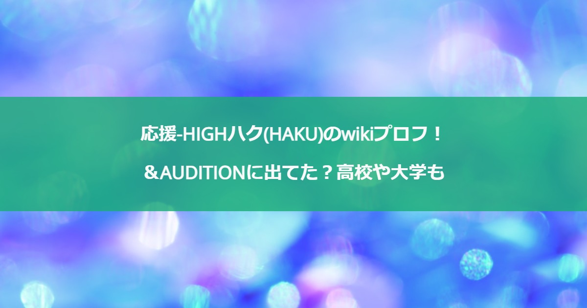 応援-HIGHハク(HAKU)のwikiプロフ！＆AUDITIONに出てた？高校や大学も