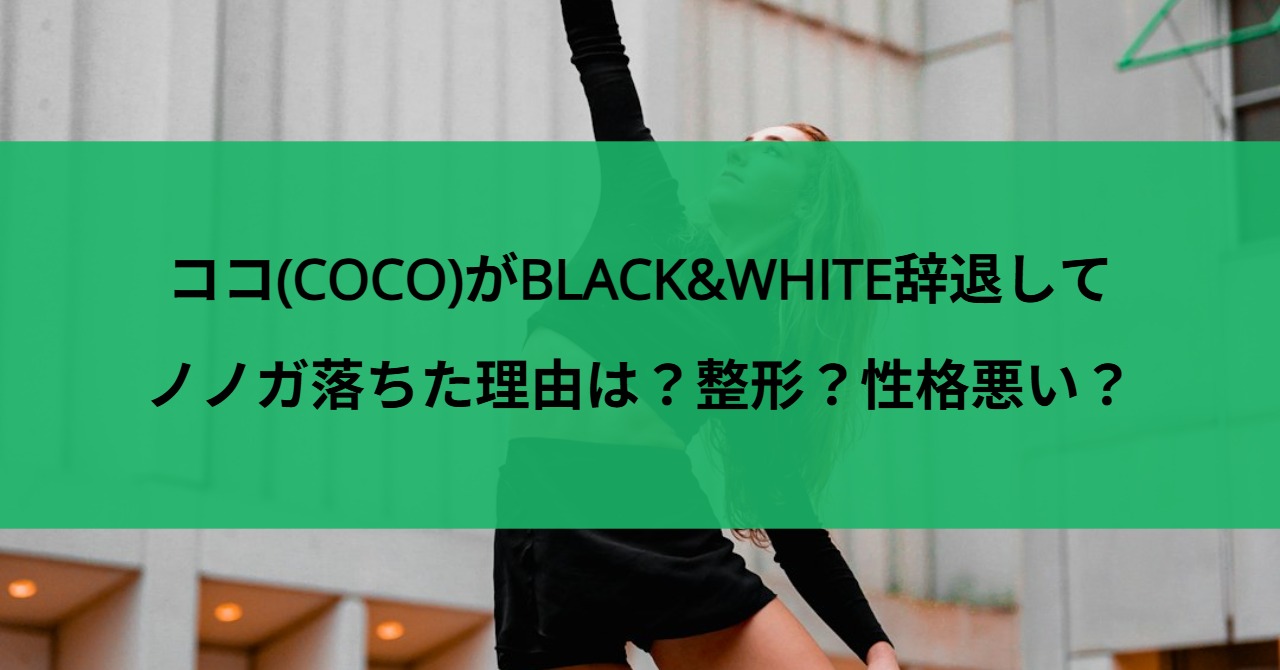 ココ(COCO)がBLACK&WHITE辞退してノノガ落ちた理由は？整形？性格悪い？