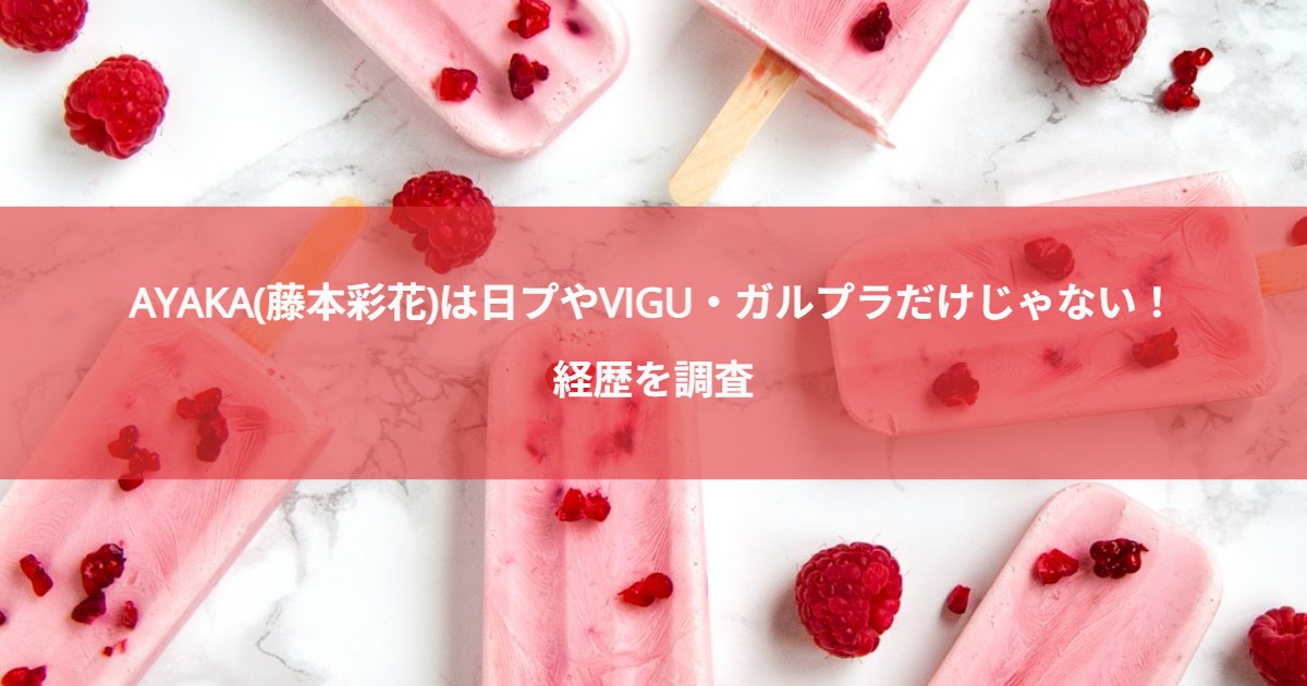 AYAKA(藤本彩花)は日プやVIGU・ガルプラだけじゃない！経歴を調査