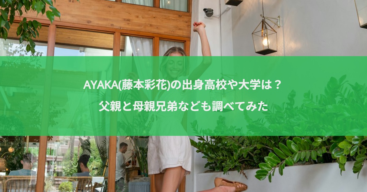 AYAKA(藤本彩花)の出身高校や大学は？父親と母親兄弟なども調べてみた