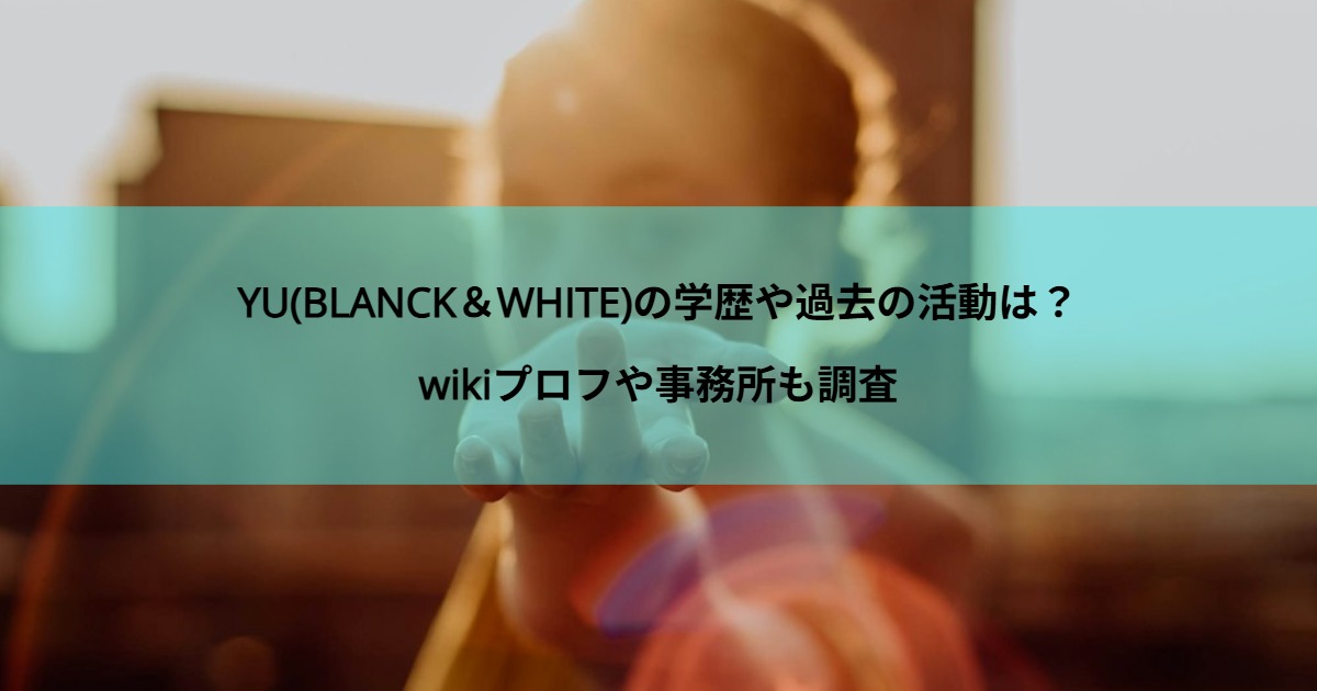 YU(BLANCK＆WHITE)の学歴や過去の活動は？wikiプロフや事務所も調査
