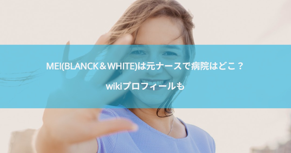 MEI(BLANCK＆WHITE)は元ナースで病院はどこ？wikiプロフィールも