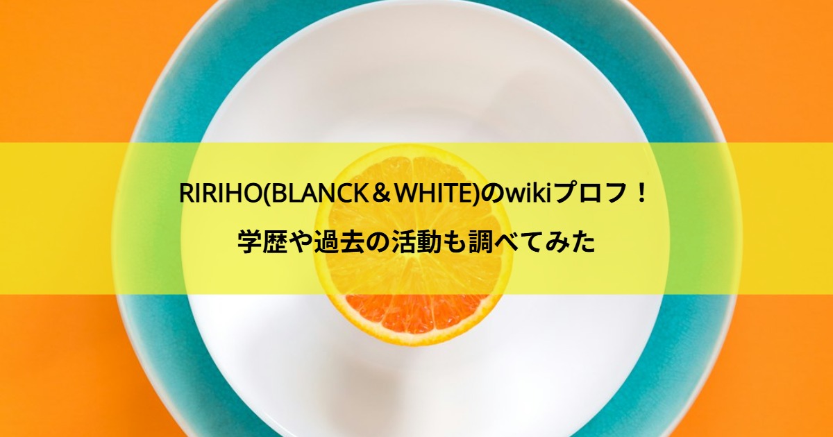 RIRIHO(BLANCK＆WHITE)のwikiプロフ！学歴や過去の活動も調べてみた