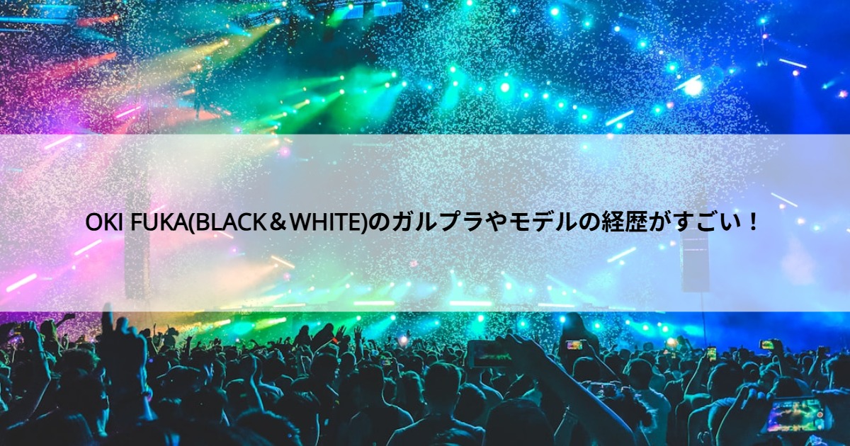 OKI FUKA(BLACK＆WHITE)のガルプラやモデルの経歴がすごい！