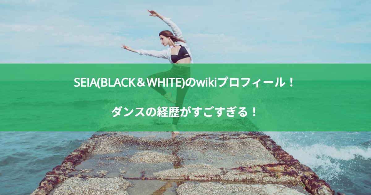 SEIA(BLACK＆WHITE)のwikiプロフィール！ダンスの経歴がすごすぎる！