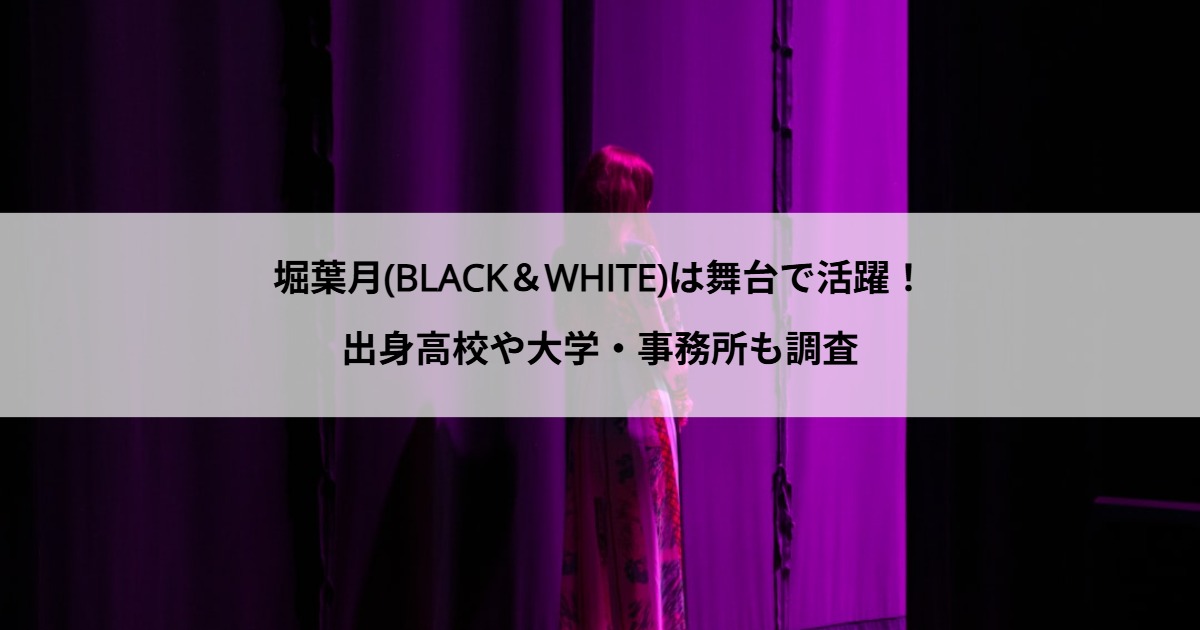 堀葉月(BLACK＆WHITE)は舞台で活躍！出身高校や大学・事務所も調査