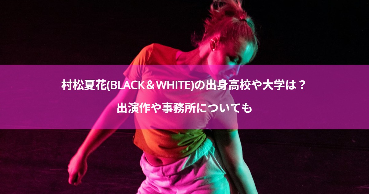 村松夏花(BLACK＆WHITE)の出身高校や大学は？出演作や事務所についても