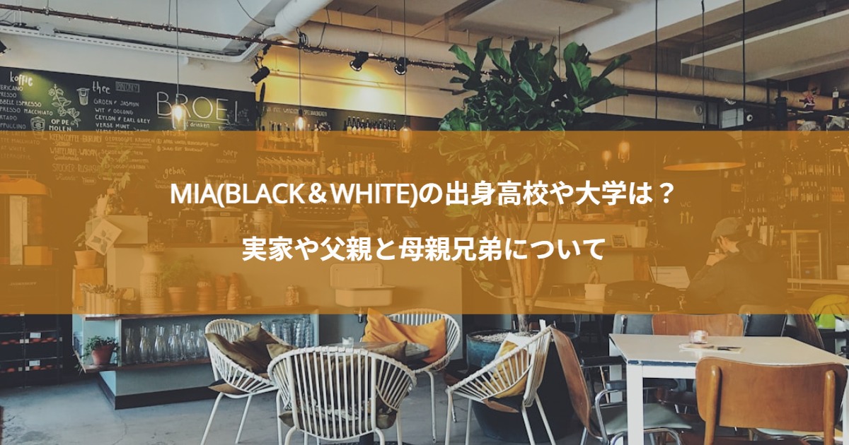 MIA(BLACK＆WHITE)の出身高校や大学は？実家や父親と母親兄弟について