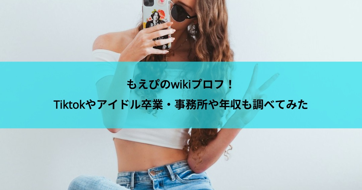 もえぴのwikiプロフ！Tiktokやアイドル卒業・事務所や年収も調べてみた