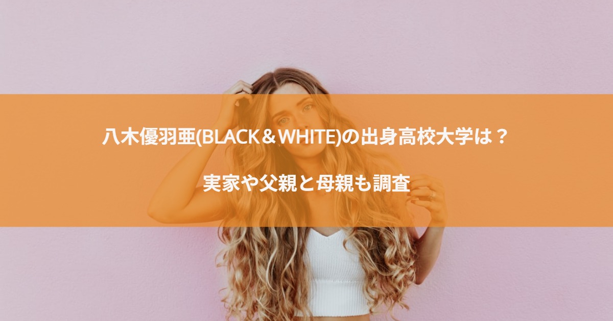 八木優羽亜(BLACK＆WHITE)の出身高校大学は？実家や父親と母親も調査