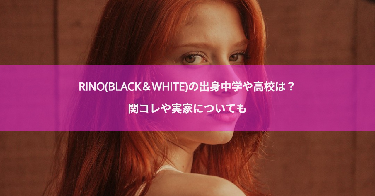 RINO(BLACK＆WHITE)の出身中学や高校は？関コレや実家についても