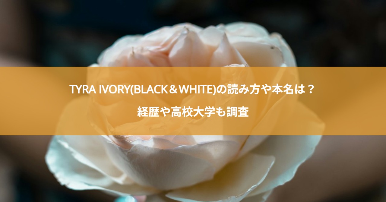 TYRA IVORY(BLACK＆WHITE)の読み方や本名は？経歴や高校大学も調査