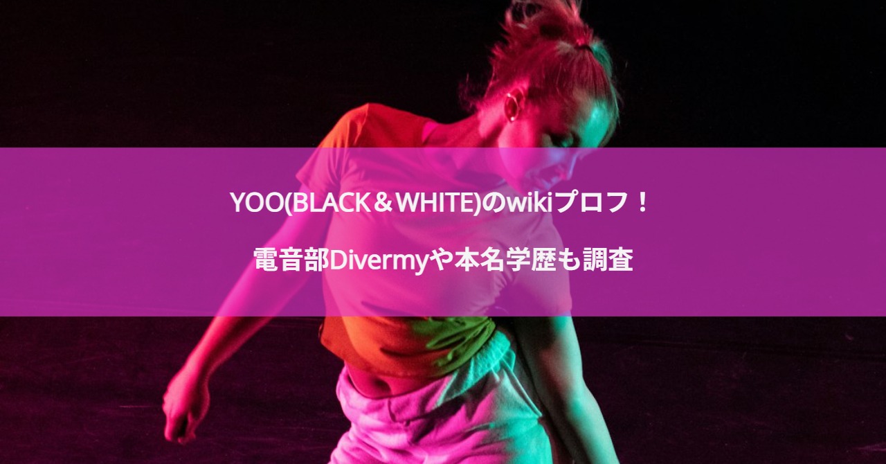 YOO(BLACK＆WHITE)のwikiプロフ！電音部Divermyや本名学歴も調査