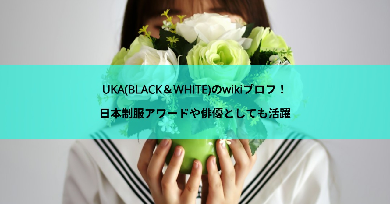 UKA(BLACK＆WHITE)のwikiプロフ！日本制服アワードや俳優としても活躍