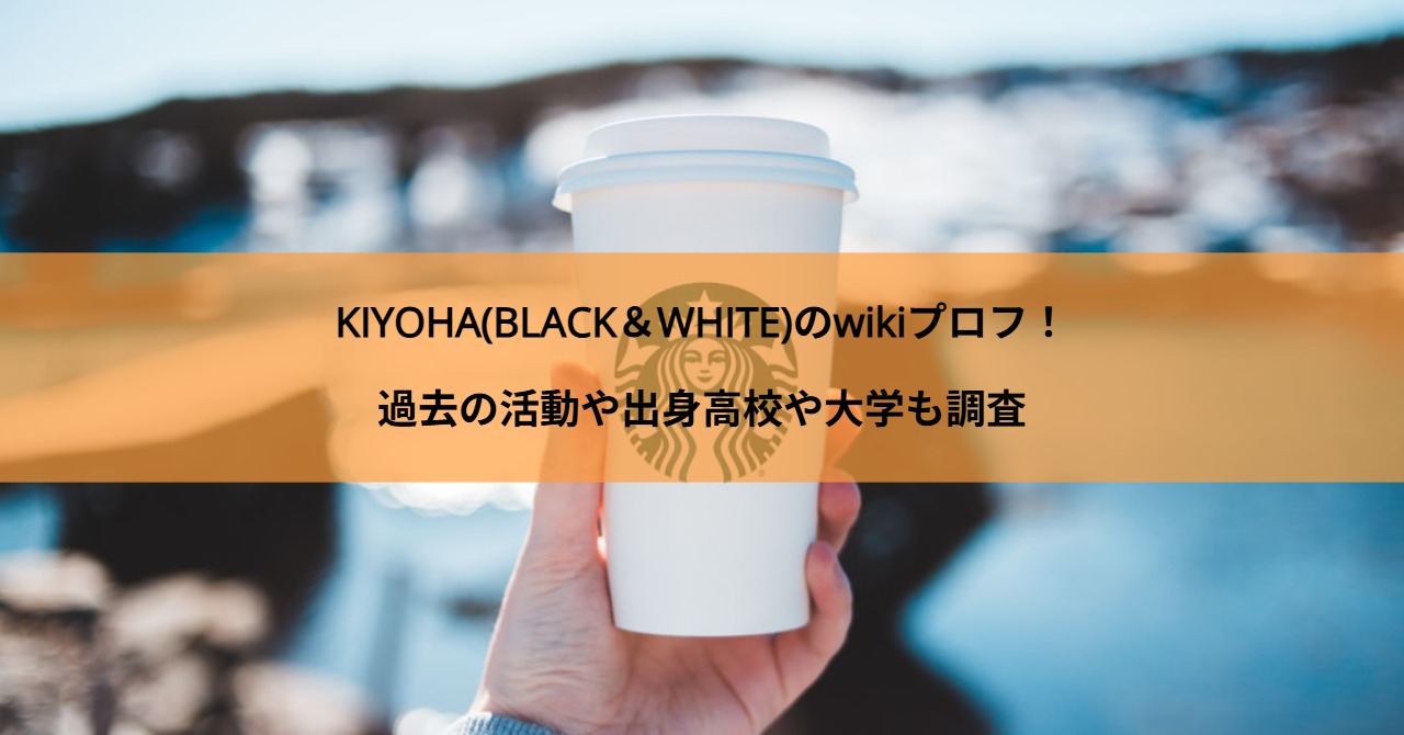 KIYOHA(BLACK＆WHITE)のwikiプロフ！過去の活動や出身高校や大学も調査