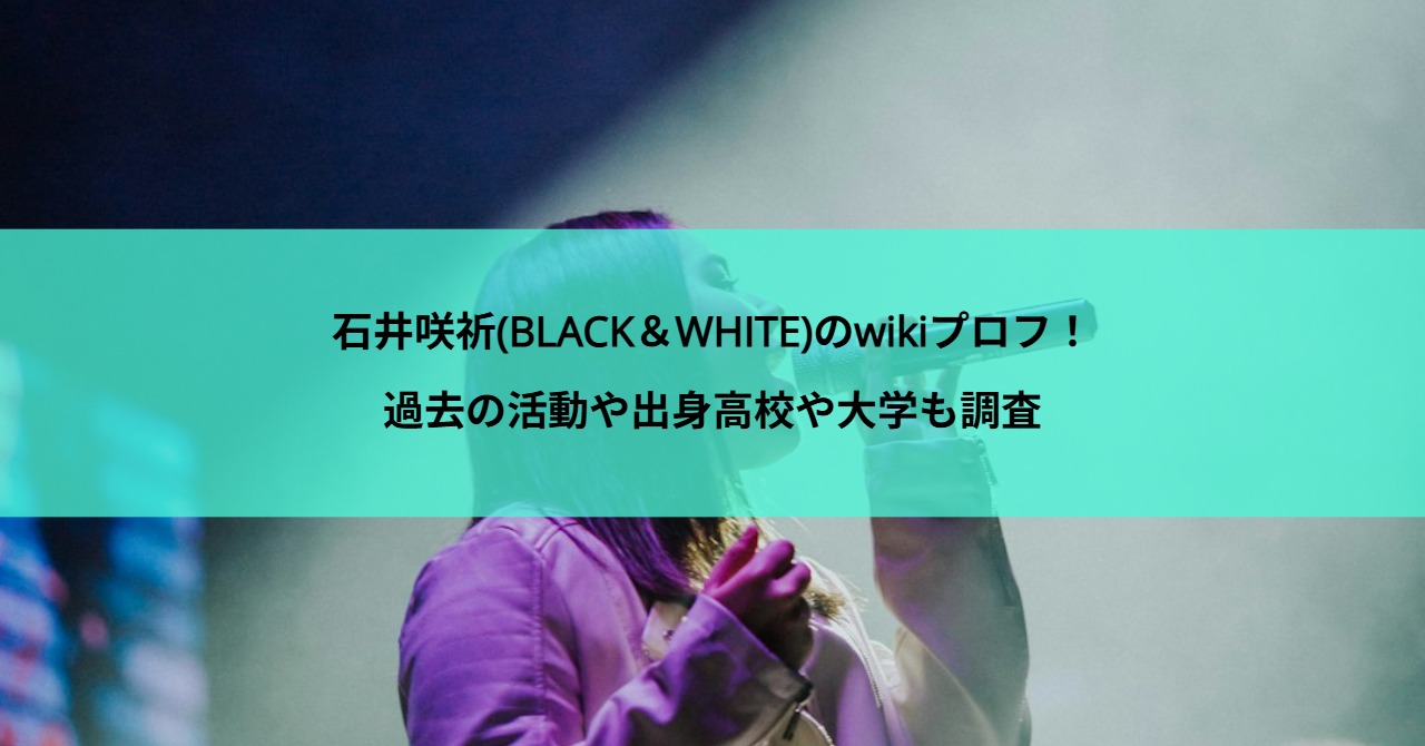 石井咲祈(BLACK＆WHITE)のwikiプロフ！過去の活動や出身高校や大学も調査