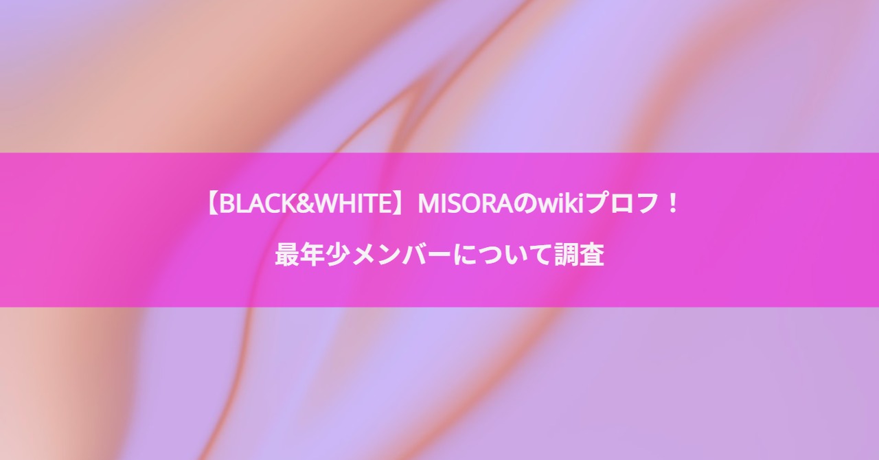 【BLACK&WHITE】MISORAのwikiプロフ！最年少メンバーについて調査