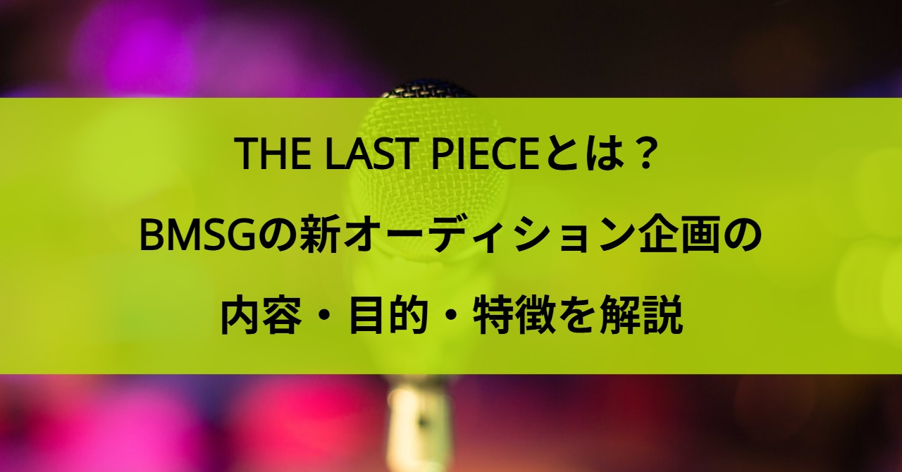 THE LAST PIECEとは？BMSGの新オーディション企画の内容・目的・特徴を解説