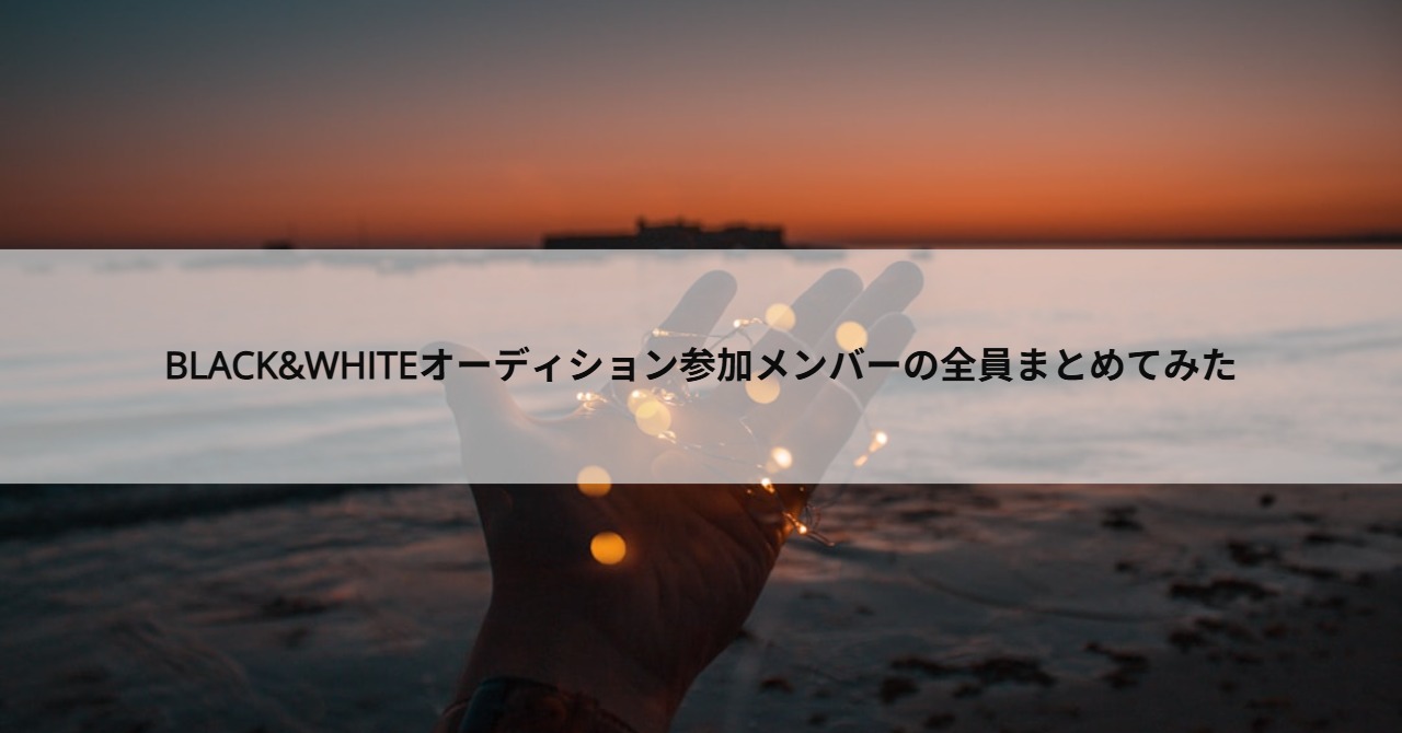 BLACK&WHITEオーディション参加メンバーの全員まとめてみた