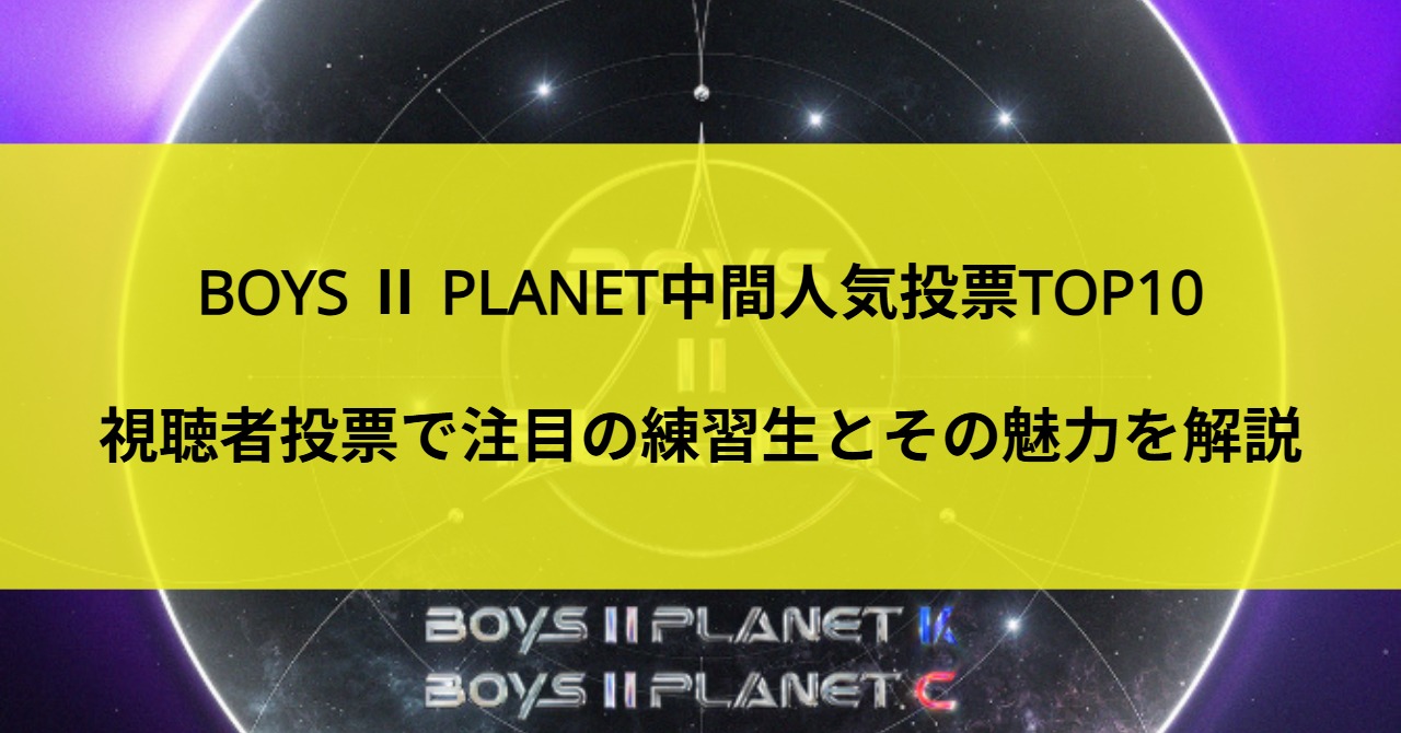 BOYS Ⅱ PLANET中間人気投票TOP10｜視聴者投票で注目の練習生とその魅力を解説