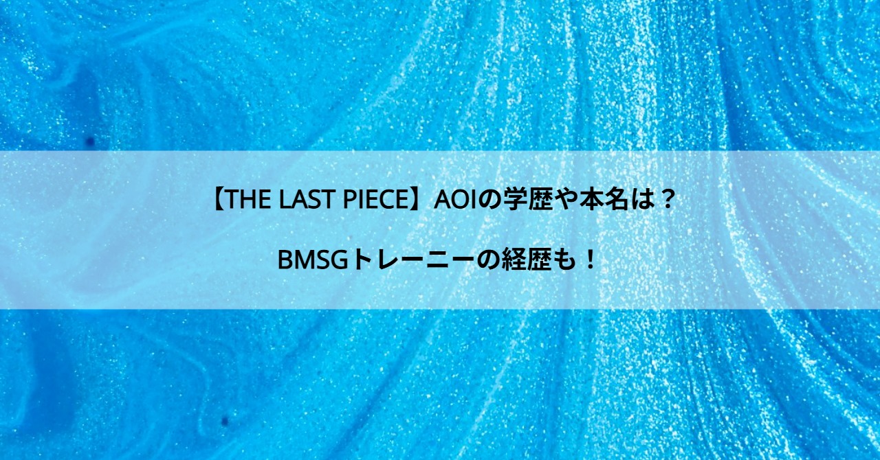 【THE LAST PIECE】AOIの学歴や本名は？BMSGトレーニーの経歴も！