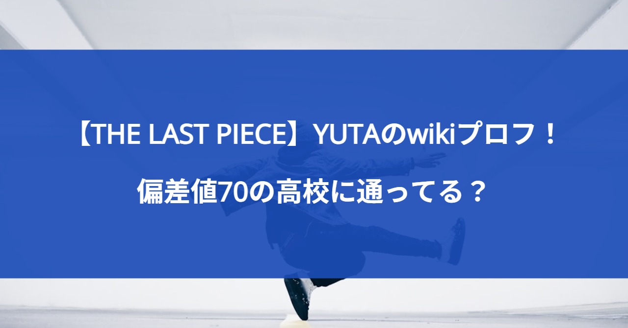 【THE LAST PIECE】YUTAのwikiプロフ！偏差値70の高校に通ってる？