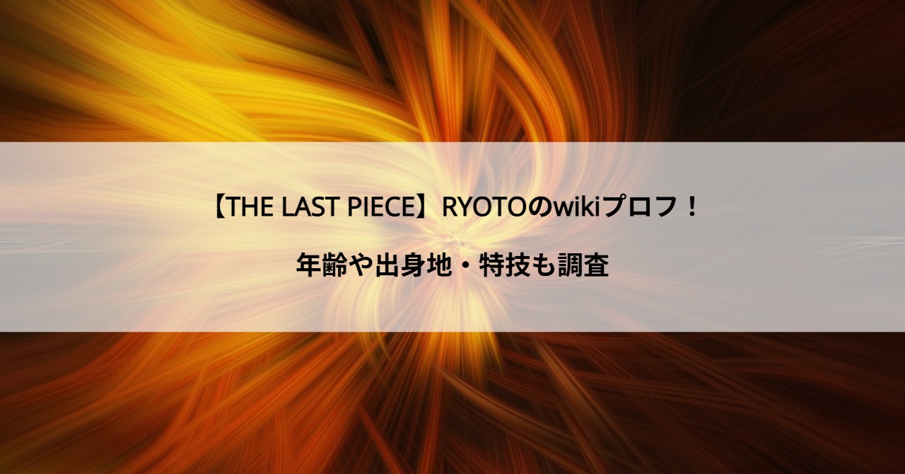【THE LAST PIECE】RYOTOのwikiプロフ！年齢や出身地・特技も調査