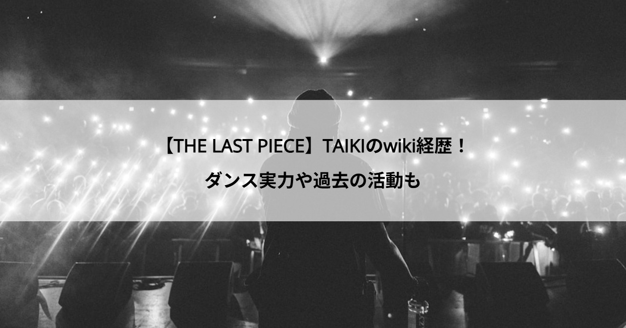【THE LAST PIECE】TAIKIのwiki経歴！ダンス実力や過去の活動も