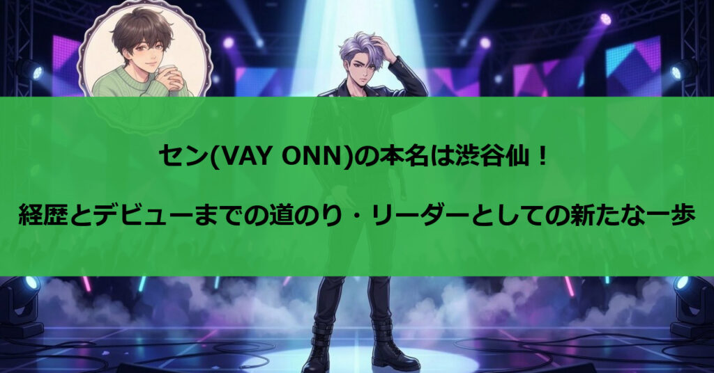 セン(VAY ONN)の本名は渋谷仙！経歴とデビューまでの道のり、リーダーとしての新たな一歩