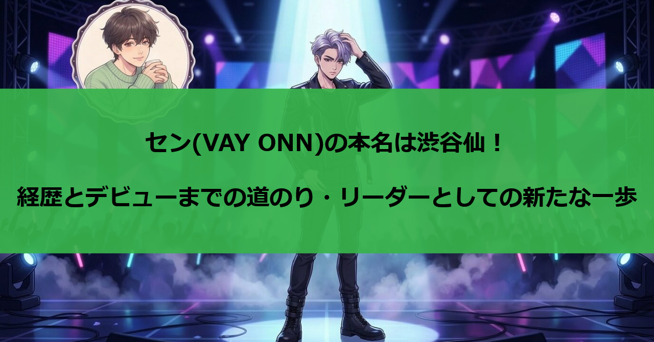 セン(VAY ONN)の本名は渋谷仙!経歴とデビューまでの道のり、リーダーとしての新たな一歩