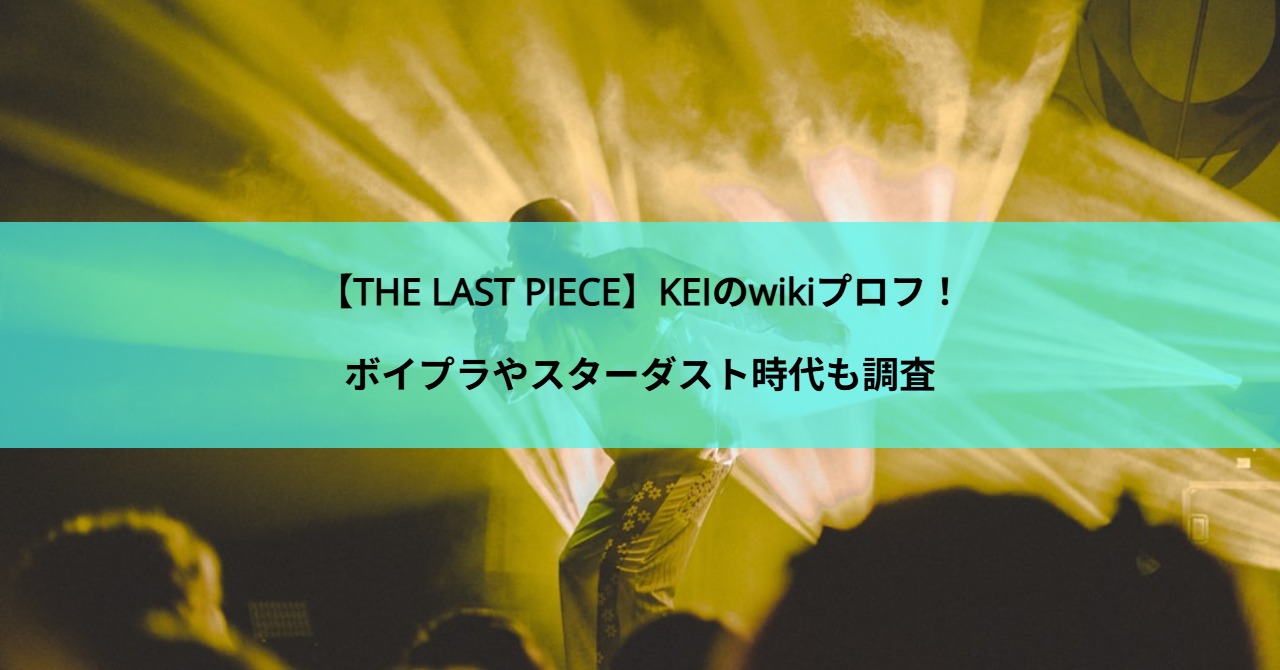 【THE LAST PIECE】KEIのwikiプロフ！ボイプラやスターダスト時代も調査