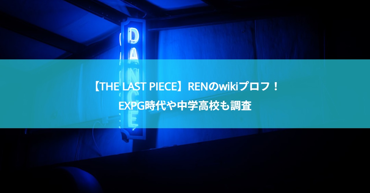 【THE LAST PIECE】RENのwikiプロフ！EXPG時代や中学高校も調査