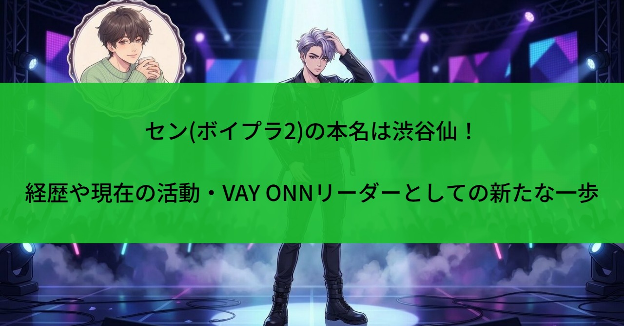 セン(ボイプラ2)の本名は渋谷仙！経歴・現在の活動・VAY ONNリーダーとしての新たな一歩