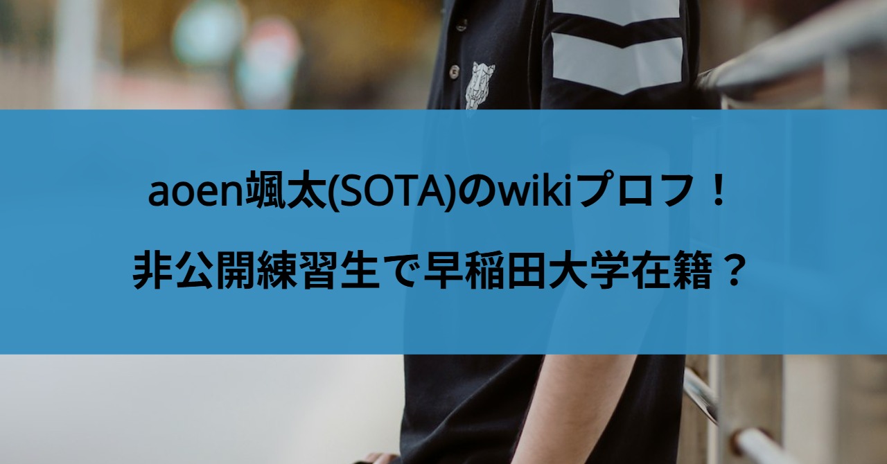 aoen颯太(SOTA)のwikiプロフ！非公開練習生で早稲田大学在籍？
