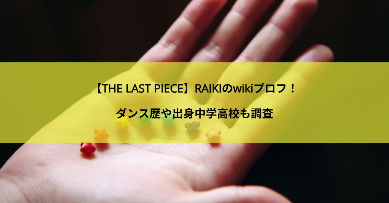 【THE LAST PIECE】RAIKIのwikiプロフ！ダンス歴や出身中学高校も調査