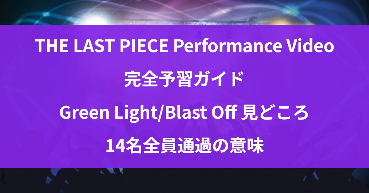 THE LAST PIECE Performance Video\n完全予習ガイド\nGreen Light/Blast Off 見どころ\n14名全員通過の意味