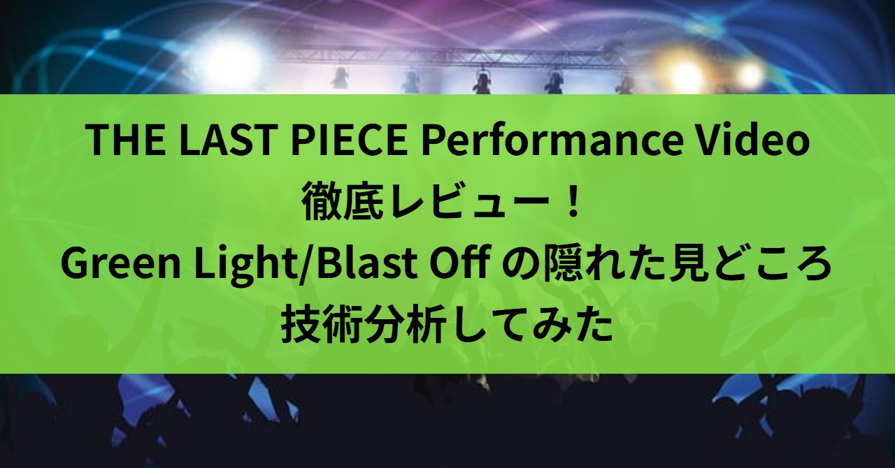 THE LAST PIECE Performance Video徹底レビュー！Green Light/Blast Off の隠れた見どころ・技術分析してみた