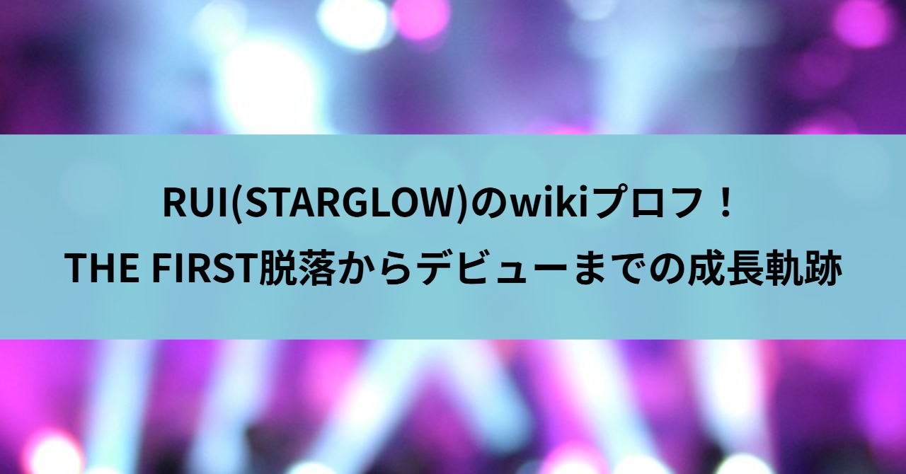 RUI(STARGLOW)のwikiプロフ！THE FIRST脱落からデビューまでの成長軌跡