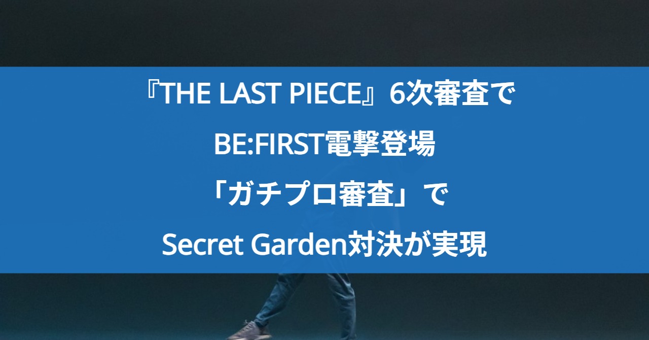 『THE LAST PIECE』6次審査でBE:FIRST電撃登場！「ガチプロ審査」でSecret Garden対決が実現