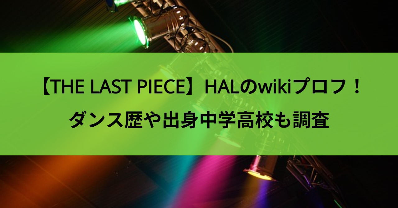 【THE LAST PIECE】HALのwikiプロフ！ダンス歴や出身中学高校も調査
