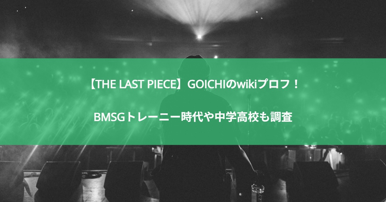 【THE LAST PIECE】GOICHIのwikiプロフ！BMSGトレーニー時代や中学高校も調査