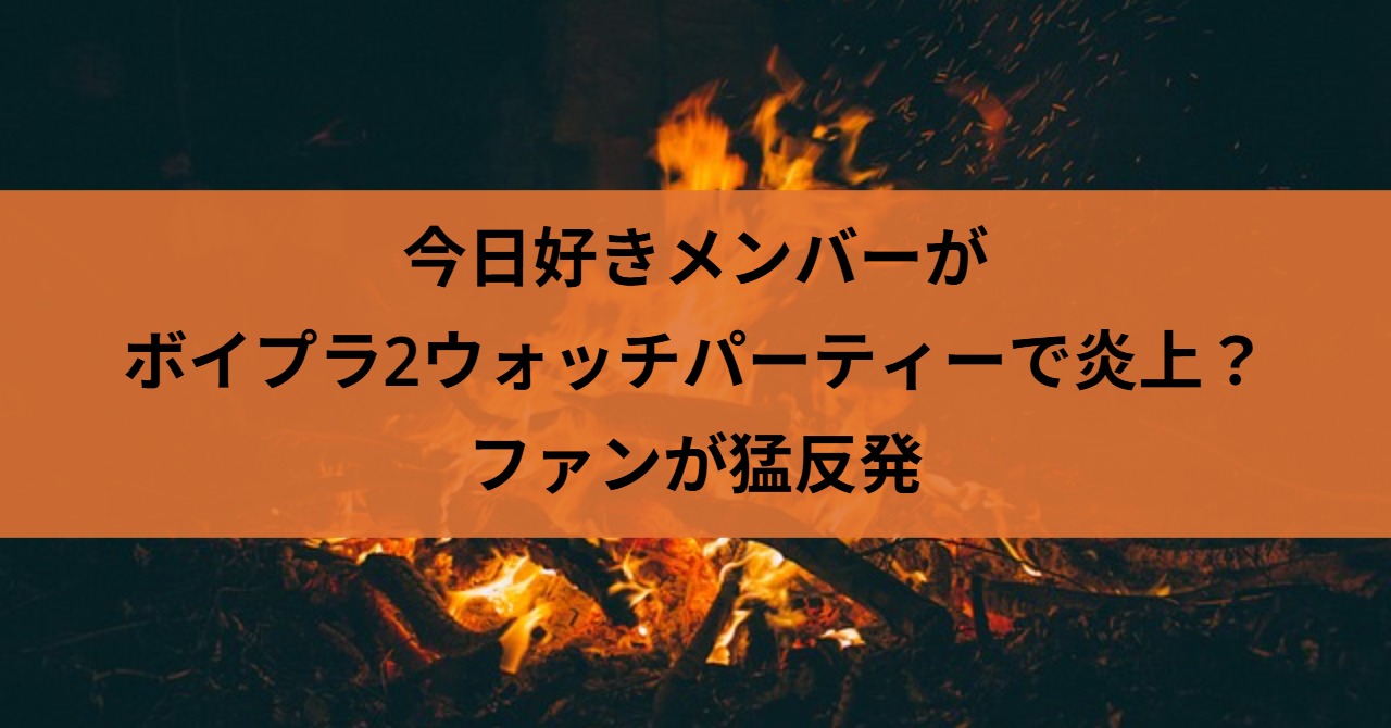 今日好きメンバーがボイプラ2ウォッチパーティーで炎上？ファンが猛反発
