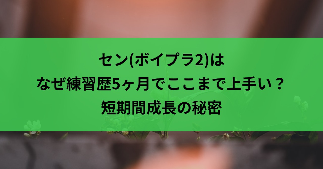 セン(ボイプラ2)はなぜ練習歴5ヶ月でここまで上手い？短期間成長の秘密