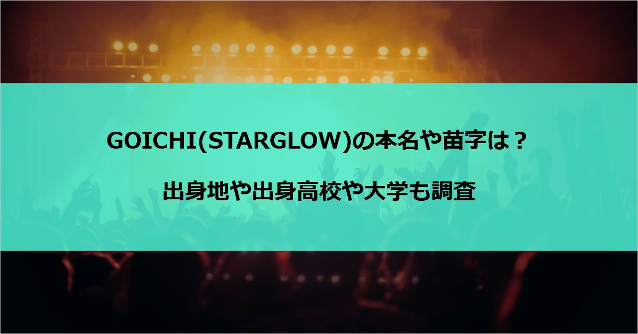 GOICHI(STARGLOW)の本名や苗字は？出身地や出身高校や大学も調査