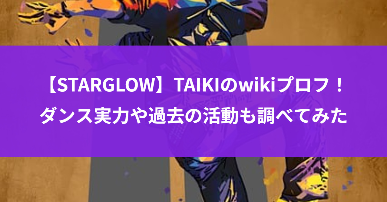 【STARGLOW】TAIKIのwikiプロフ！ダンス実力や過去の活動も調べてみた