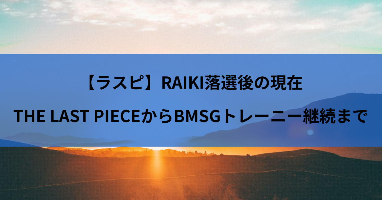 【ラスピ】RAIKI落選後の現在｜THE LAST PIECEからBMSGトレーニー継続まで